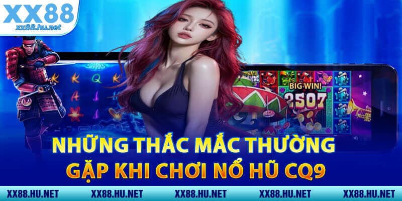 Những Thắc Mắc Thường Gặp Khi Chơi Nổ Hũ CQ9